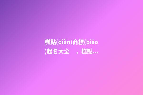 糕點(diǎn)商標(biāo)起名大全，糕點(diǎn)商標(biāo)起名技巧？